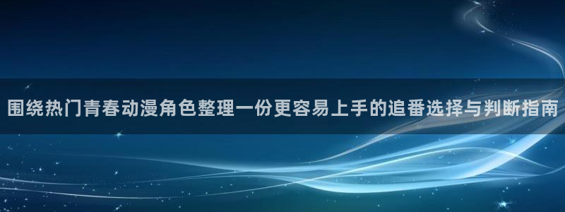 动漫热门榜：围绕热门青春动漫角色整理一份更容易上手的追番选择与判断指南