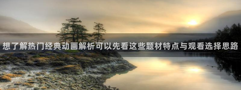 动漫话题:想了解热门经典动画解析可以先看这些题材特点与观看选择思路