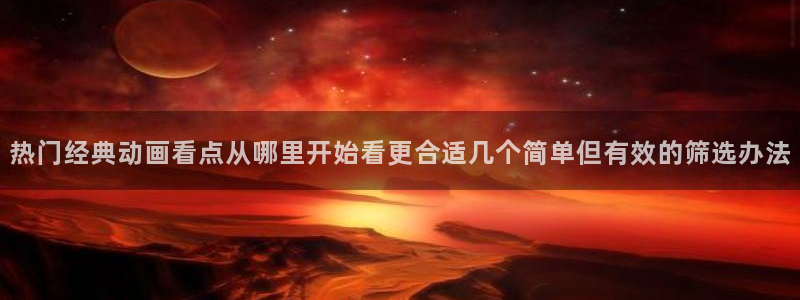 推理动漫：热门经典动画看点从哪里开始看更合适几个简单但有效的筛选办法