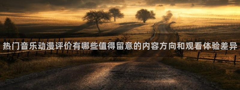 动漫简介：热门音乐动漫评价有哪些值得留意的内容方向和观看体验差异