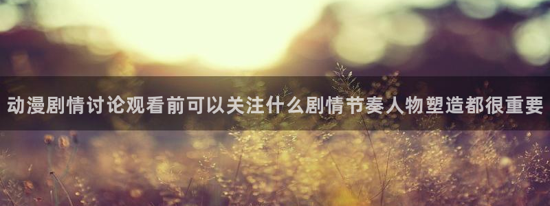 日本动漫大全：动漫剧情讨论观看前可以关注什么剧情节奏人物塑造都很重要