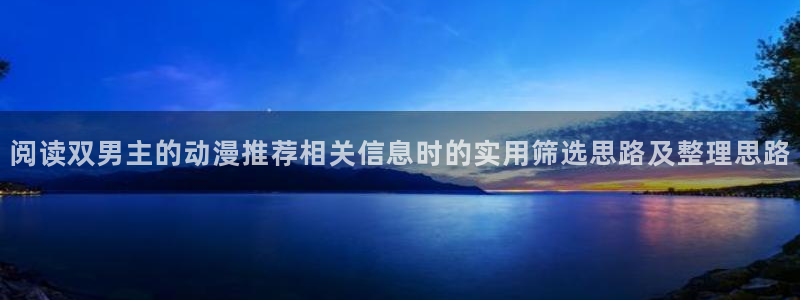 国产动漫推荐：阅读双男主的动漫推荐相关信息时的实用筛选思路及整理思路