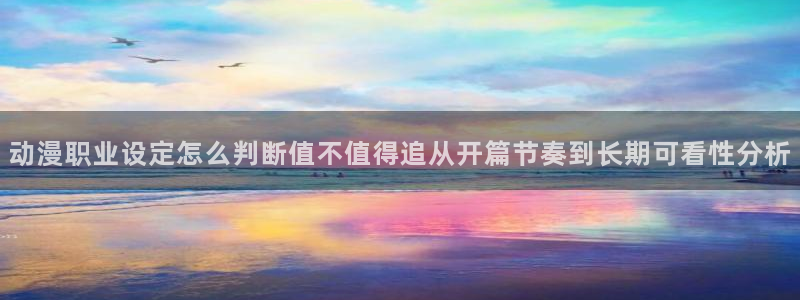动漫分类：动漫职业设定怎么判断值不值得追从开篇节奏到长期可看性分析