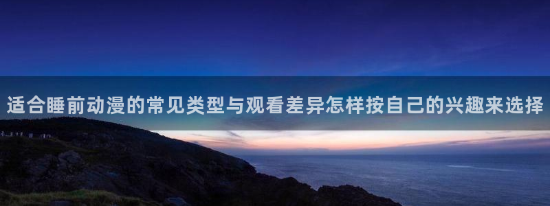 动漫作品动态：适合睡前动漫的常见类型与观看差异怎样按自己的兴趣来选择