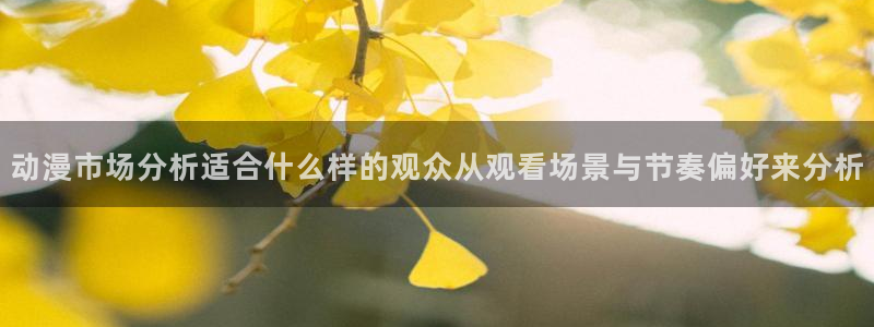 动漫网址大全：动漫市场分析适合什么样的观众从观看场景与节奏偏好来分析