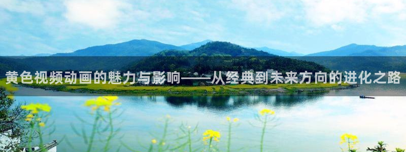 动漫网页版:黄色视频动画的魅力与影响——从经典到未来方向的进化之路