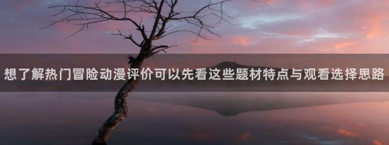 奇幻动漫推荐:想了解热门冒险动漫评价可以先看这些题材特点与观看选择思路