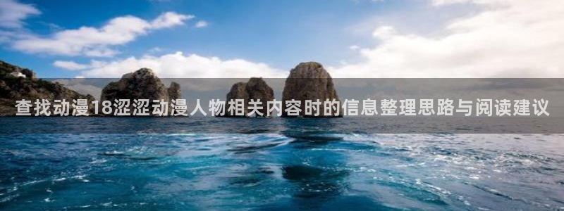 动漫排行:查找动漫18涩涩动漫人物相关内容时的信息整理思路与阅读建议
