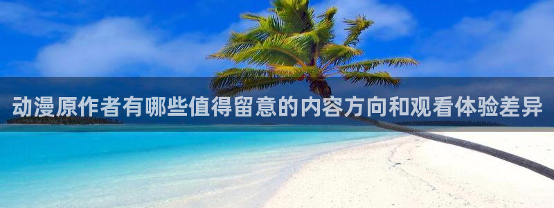 值得看的动漫:动漫原作者有哪些值得留意的内容方向和观看体验差异