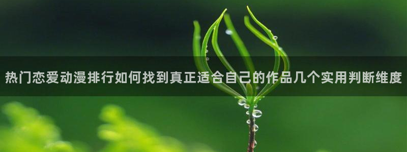 动漫网页入口：热门恋爱动漫排行如何找到真正适合自己的作品几个实用判断维度