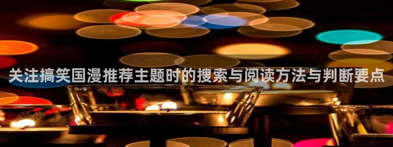 国漫网站：关注搞笑国漫推荐主题时的搜索与阅读方法与判断要点