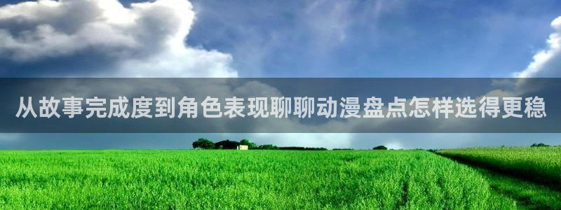 动漫内容：从故事完成度到角色表现聊聊动漫盘点怎样选得更稳