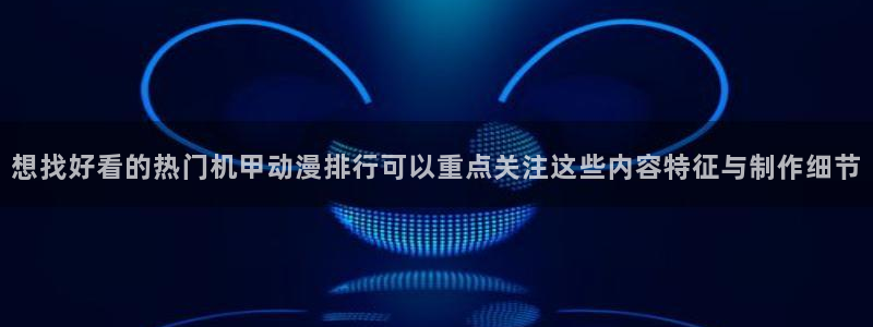 动漫分类：想找好看的热门机甲动漫排行可以重点关注这些内容特征与制作细节