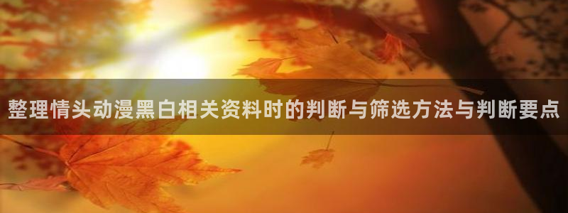 找动漫：整理情头动漫黑白相关资料时的判断与筛选方法与判断要点