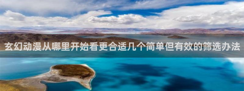 动漫本周推荐：玄幻动漫从哪里开始看更合适几个简单但有效的筛选办法