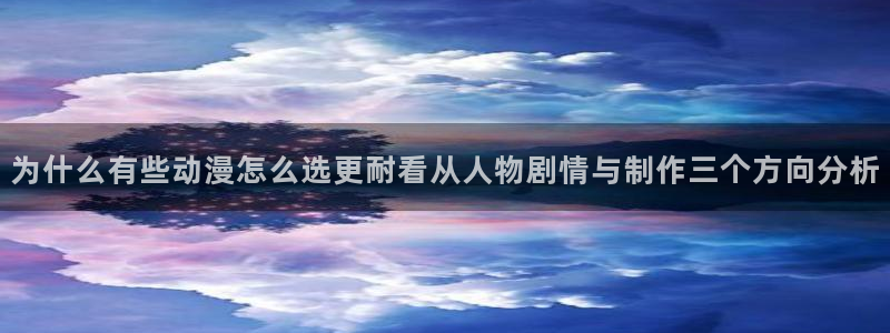 动漫动态：为什么有些动漫怎么选更耐看从人物剧情与制作三个方向分析