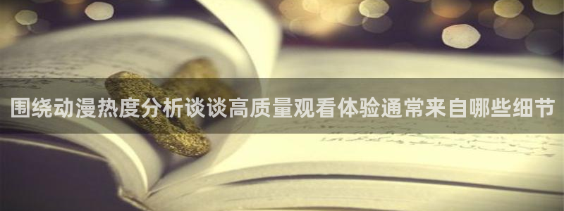 动漫推荐榜：围绕动漫热度分析谈谈高质量观看体验通常来自哪些细节
