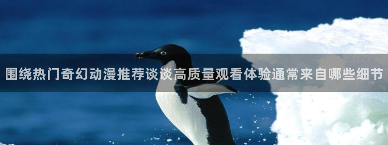 动漫推荐大全：围绕热门奇幻动漫推荐谈谈高质量观看体验通常来自哪些细节