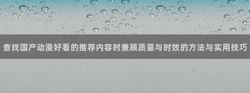 动漫剧情介绍：查找国产动漫好看的推荐内容时兼顾质量与时效的方法与实用技巧